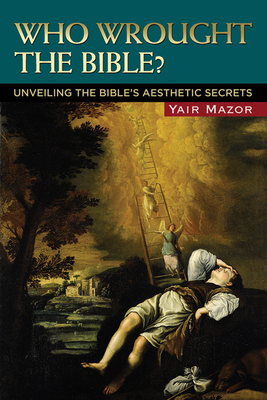 Who Wrought the Bible?: Unveiling the Bible's Aesthetic Secrets - Mazor, Yair