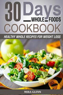 Whole: 30 Days Whole Foods Cookbook - Healthy Whole Recipes for Weight Loss - Glenn, Mira