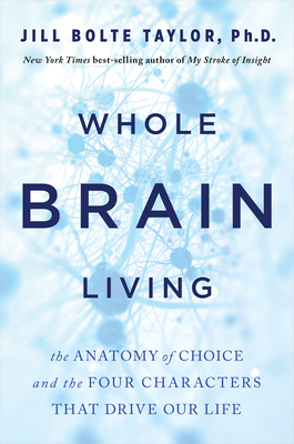 Whole Brain Living: The Anatomy of Choice and the Four Characters That Drive Our Life - Bolte Taylor, Jill