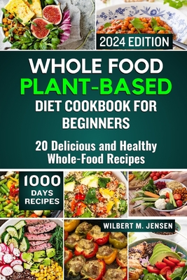 Whole Food Plant-Based Diet Cookbook for Beginners 2024: 20 Delicious and Healthy Whole-Food Recipes - M Jensen, Wilbert