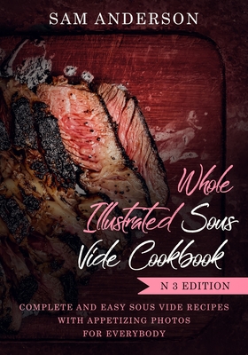 Whole Illustrated Sous Vide Cookbook: Complete and Easy Sous Vide Recipes with Appetizing Photos for Everybody! - Anderson, Sam