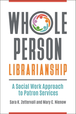 Whole Person Librarianship: A Social Work Approach to Patron Services - Zettervall, Sara, and Nienow, Mary