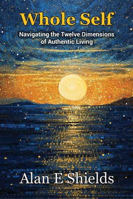 Whole Self - Navigating the Twelve Dimensions of Authentic Living - Shields, Alan E