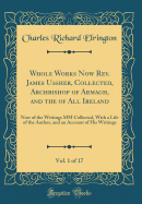 Whole Works Now REV. James Ussher, Collected, Archbishop of Armagh, and the of All Ireland, Vol. 1 of 17: Now of the Writings MM Collected, with a Life of the Author, and an Account of His Writings (Classic Reprint)