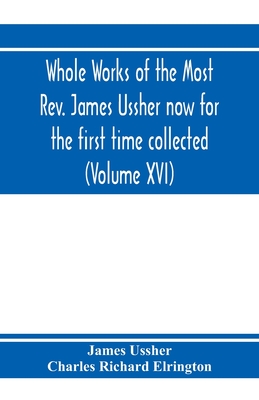 Whole works of the Most Rev. James Ussher now for the first time collected, with a life of the author and an account of his writings (Volume XVI) - Ussher, James, and Richard Elrington, Charles