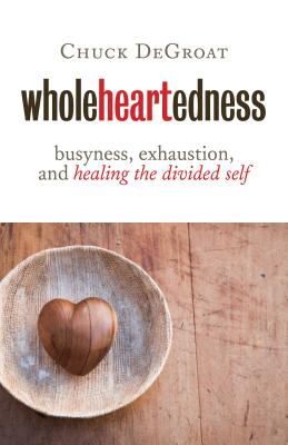 Wholeheartedness: Busyness, Exhaustion, and Healing the Divided Self - Degroat, Chuck