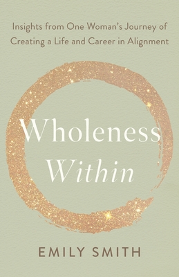 Wholeness Within: Insights from One Woman's Journey of Creating a Life and Career in Alignment - Smith, Emily