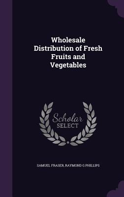 Wholesale Distribution of Fresh Fruits and Vegetables - Fraser, Samuel, and Phillips, Raymond G