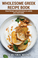 Wholesome Greek Recipe Book: Great Recipes and instructions to satisfy your meal needs.