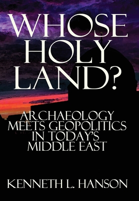 Whose Holy Land?: Archaeology Meets Geopolitics in Today's Middle East - Hanson, Kenneth L