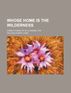 Whose Home Is the Wilderness; Some Studies of Wild Animal Life