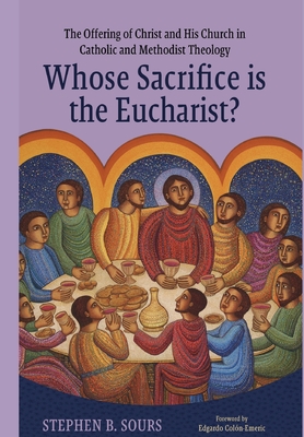 Whose Sacrifice is the Eucharist?: The Offering of Christ and His Church in Catholic and Methodist Theology - Sours, Stephen B, and Colon-Emeric, Edgardo (Foreword by)