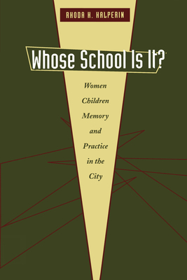 Whose School Is It?: Women, Children, Memory, and Practice in the City - Halperin, Rhoda H