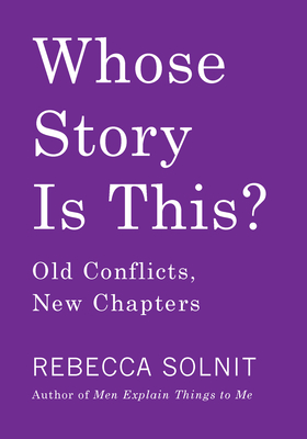 Whose Story Is This?: Old Conflicts, New Chapters - Solnit, Rebecca