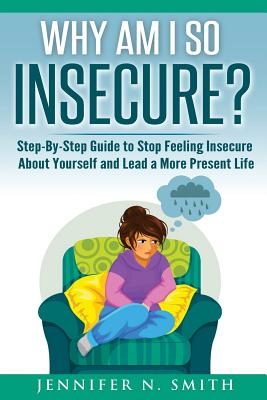 Why Am I So Insecure? Step-by-Step Guide to Stop Feeling Insecure About Yourself and Lead a More Present Life - Smith, Jennifer N