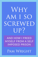 Why am I So Screwed Up?: And how I freed myself from a self imposed prison