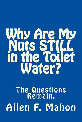 Why Are My Nuts Still in the Toilet Water? - Mahon, Allen F