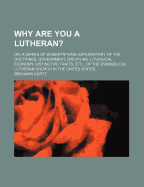 Why Are You a Lutheran?: Or, a Series of Dissertations, Explanatory of the Doctrines, Government, Discipline, Liturgical Economy, Distinctive Traits, Etc., of the Evangelical Lutheran Church in the United States