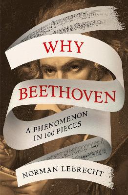 Why Beethoven: A Phenomenon in 100 Pieces - Lebrecht, Norman