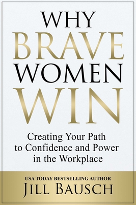 Why Brave Women Win: Creating Your Path to Confidence and Power in the Workplace - Bausch, Jill