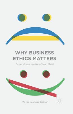 Why Business Ethics Matters: Answers from a New Game Theory Model - Eastman, Wayne Nordness