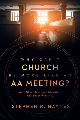 Why Can't Church Be More Like an AA Meeting?: And Other Questions Christians Ask about Recovery - Haynes, Stephen R