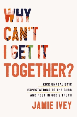 Why Can't I Get It Together?: Kick Unrealistic Expectations to the Curb and Rest in God's Truth - Ivey, Jamie