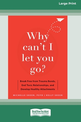 Why Can't I Let You Go?: Break Free from Trauma Bonds, End Toxic Relationships, and Develop Healthy Attachments (16pt Large Print Format) - Skeen, Michelle, and Skeen, Kelly