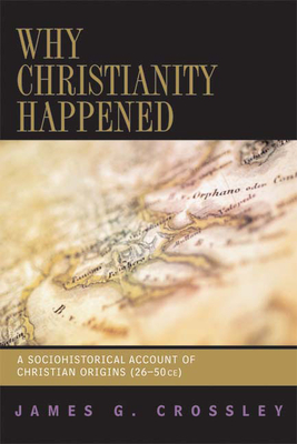 Why Christianity Happened: A Sociohistorical Account of Christian Origins (26-50 CE) - Crossley, James G