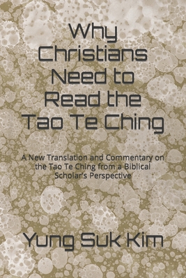 Why Christians Need to Read the Tao Te Ching: A New Translation and Commentary on the Tao Te Ching from a Biblical Scholar's Perspective - Kim, Yung Suk