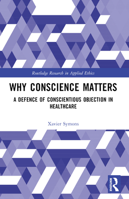 Why Conscience Matters: A Defence of Conscientious Objection in Healthcare - Symons, Xavier