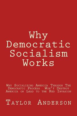 Why Democratic Socialism Works: Why Socializing America Through the Democratic Process Won - Anderson, Taylor