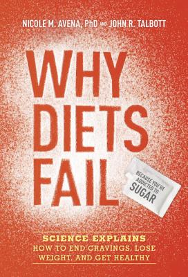 Why Diets Fail (Because You're Addicted to Sugar): Science Explains How to End Cravings, Lose Weight, and Get Healthy - Avena, Nicole M, Dr., and Talbott, John R