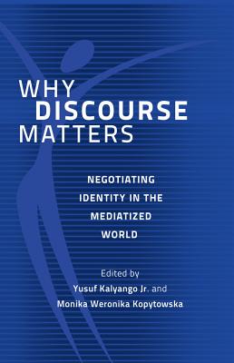 Why Discourse Matters: Negotiating Identity in the Mediatized World - Kalyango, Jr., Yusuf (Editor), and Kopytowska, Monika Weronika (Editor)