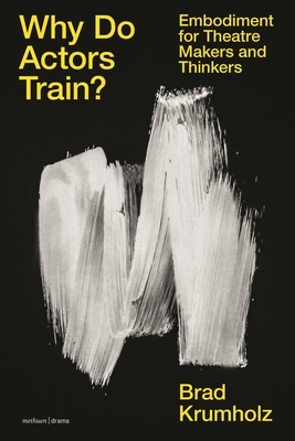 Why Do Actors Train?: Embodiment for Theatre Makers and Thinkers - Krumholz, Brad