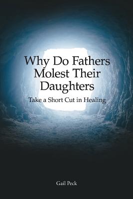 Why Do Fathers Molest Their Daughters: Take a Short Cut in Healing - Peck, Gail