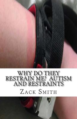 Why Do They Restrain Me? Autism and Restraints - Smith, Zack