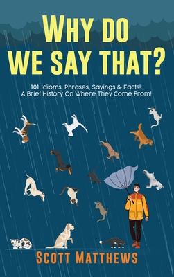 Why Do We Say That? 101 Idioms, Phrases, Sayings & Facts! A Brief History On Where They Come From! - Matthews, Scott