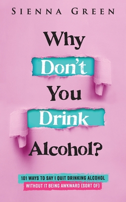 Why Don't You Drink Alcohol?: 101 Ways To Say I Quit Drinking Alcohol Without It Being Awkward (Sort Of) - Green, Sienna