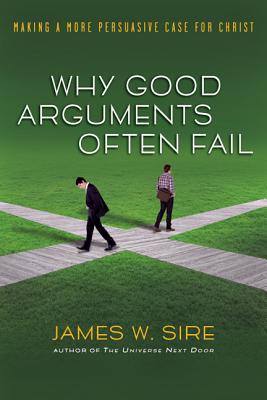 Why Good Arguments Often Fail: Making a More Persuasive Case for Christ - Sire, James W