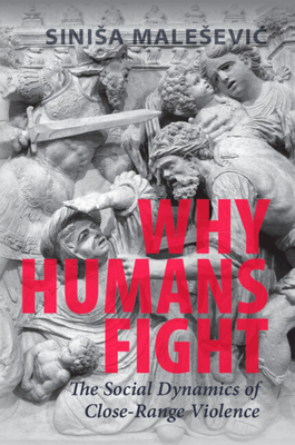 Why Humans Fight: The Social Dynamics of Close-Range Violence - Malesevic, Sinisa