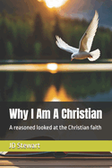 Why I Am A Chrisitan: A reasoned looked at the Chrisitan faith