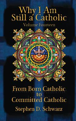 Why I Am Still a Catholic: From Born Catholic to Committed Catholic - Schwarz, Stephen D