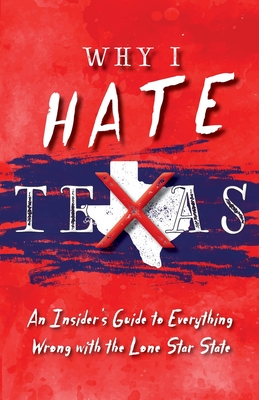 Why I Hate Texas: A Insider's Guide to Everything Wrong with the Lone Star State - Haas, Michelle M
