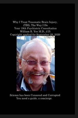 Why I Treat Traumatic Brain Injury, (TBI), The Way I Do Your 18th Psychiatric Consultation William R. Yee M.D., J.D. Copyright applied for September 29, 2020 - Yee, William