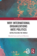 Why International Organizations Hate Politics: Depoliticizing the World