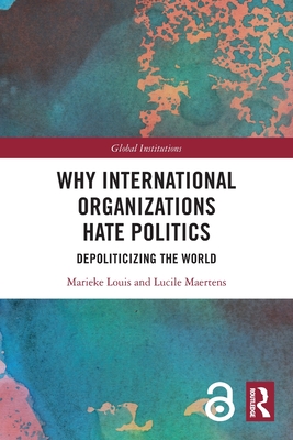 Why International Organizations Hate Politics: Depoliticizing the World - Louis, Marieke, and Maertens, Lucile