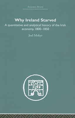 Why Ireland Starved: A Quantitative and Analytical History of the Irish Economy, 1800-1850 - Mokyr, Joel