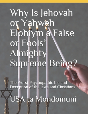 Why Is Jehovah or Yahweh Elohiym a False or Fools' Almighty Supreme Being?: The Worst Psychopathic Lie and Deception of the Jews and Christians - Ta Mondomuni, USA