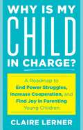 Why Is My Child in Charge?: A Roadmap to End Power Struggles, Increase Cooperation, and Find Joy in Parenting Young Children